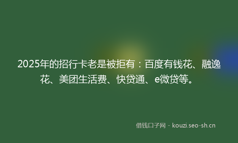 2025年的招行卡老是被拒有：百度有钱花、融逸花、美团生活费、快贷通、e微贷等。