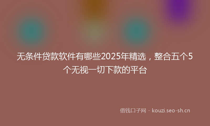 无条件贷款软件有哪些2025年精选，整合五个5个无视一切下款的平台