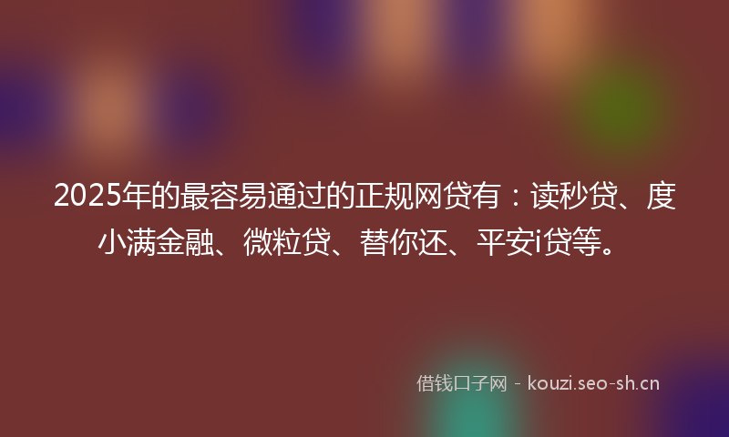 2025年的最容易通过的正规网贷有：读秒贷、度小满金融、微粒贷、替你还、平安i贷等。