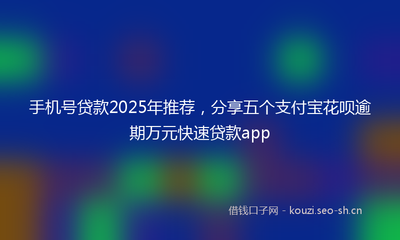 手机号贷款2025年推荐，分享五个支付宝花呗逾期万元快速贷款app