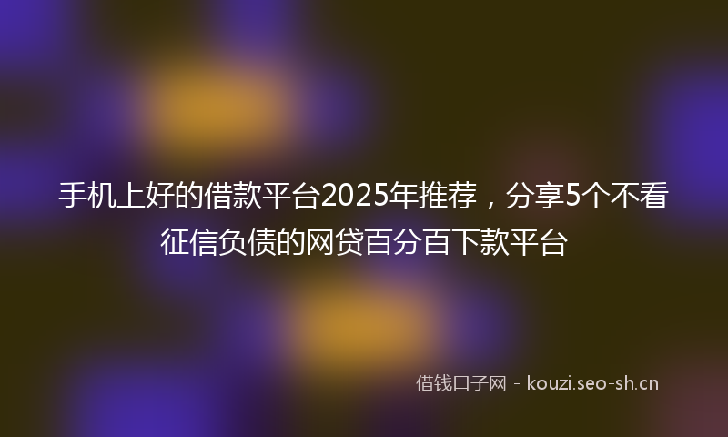 手机上好的借款平台2025年推荐，分享5个不看征信负债的网贷百分百下款平台