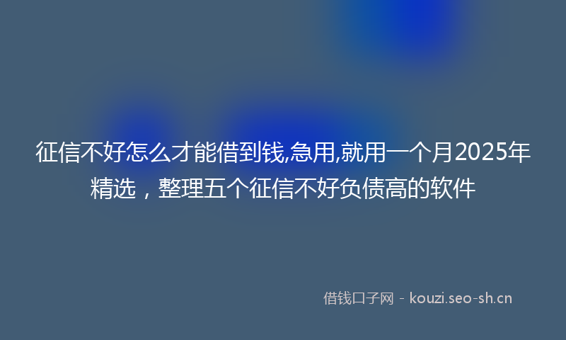 征信不好怎么才能借到钱,急用,就用一个月2025年精选，整理五个征信不好负债高的软件