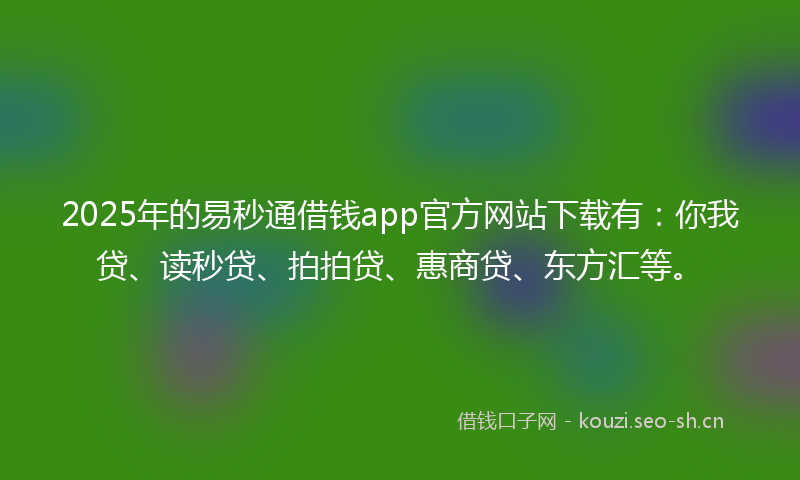 2025年的易秒通借钱app官方网站下载有：你我贷、读秒贷、拍拍贷、惠商贷、东方汇等。