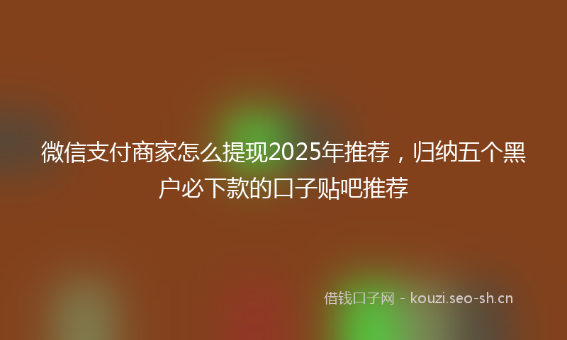 微信支付商家怎么提现2025年推荐，归纳五个黑户必下款的口子贴吧推荐