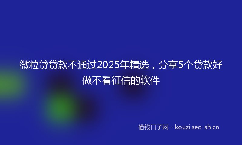 微粒贷贷款不通过2025年精选，分享5个贷款好做不看征信的软件