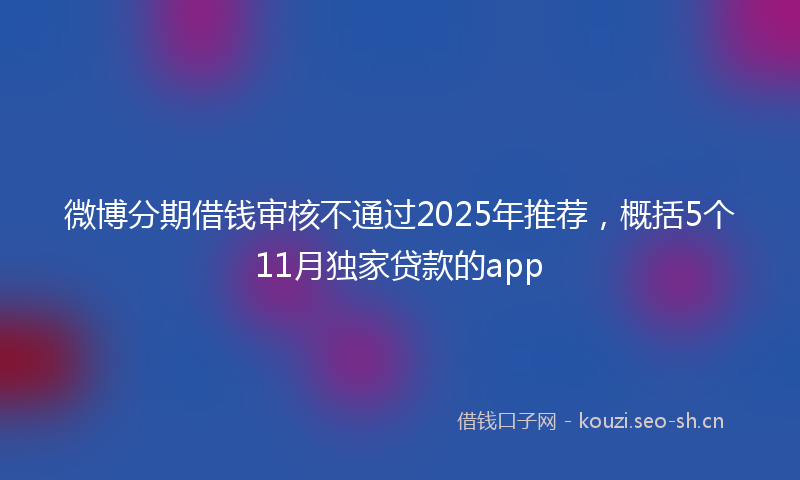 微博分期借钱审核不通过2025年推荐，概括5个11月独家贷款的app