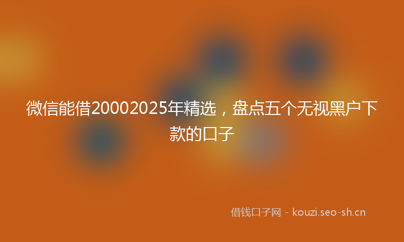 微信能借20002025年精选，盘点五个无视黑户下款的口子