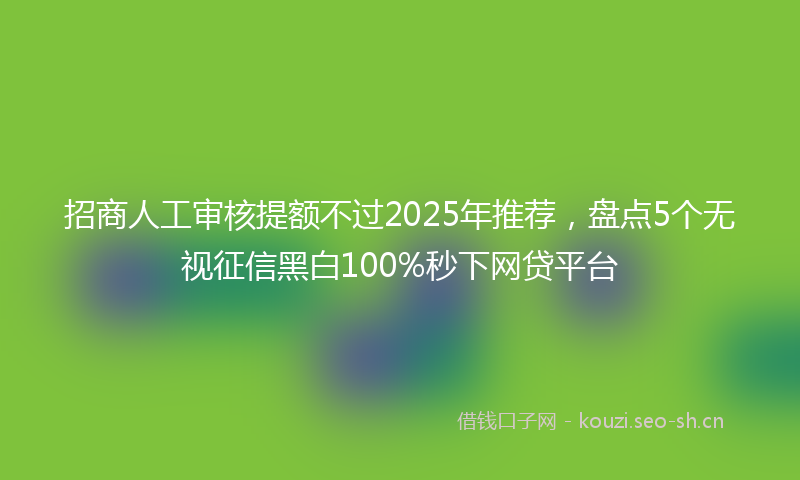 招商人工审核提额不过2025年推荐，盘点5个无视征信黑白100%秒下网贷平台