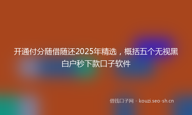 开通付分随借随还2025年精选，概括五个无视黑白户秒下款口子软件