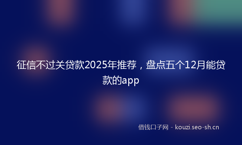 征信不过关贷款2025年推荐，盘点五个12月能贷款的app