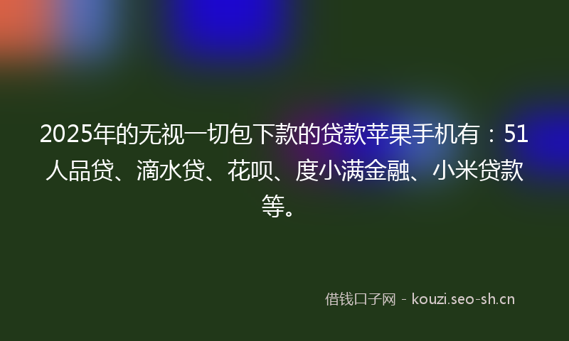 2025年的无视一切包下款的贷款苹果手机有：51人品贷、滴水贷、花呗、度小满金融、小米贷款等。