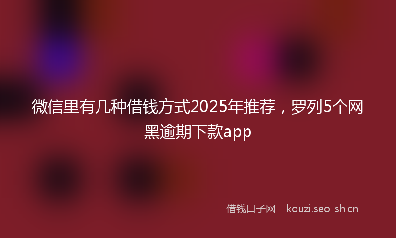 微信里有几种借钱方式2025年推荐，罗列5个网黑逾期下款app