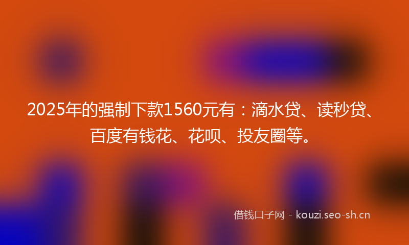 2025年的强制下款1560元有：滴水贷、读秒贷、百度有钱花、花呗、投友圈等。