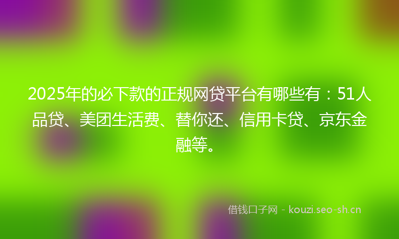 2025年的必下款的正规网贷平台有哪些有：51人品贷、美团生活费、替你还、信用卡贷、京东金融等。