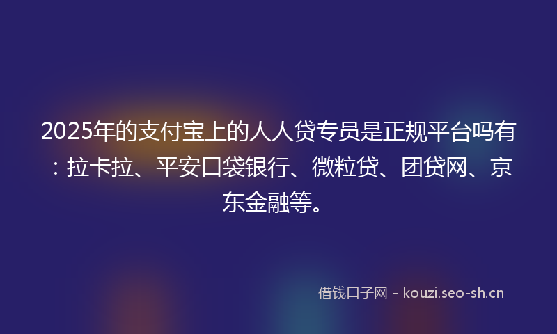 2025年的支付宝上的人人贷专员是正规平台吗有：拉卡拉、平安口袋银行、微粒贷、团贷网、京东金融等。