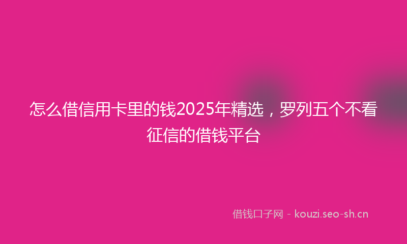 怎么借信用卡里的钱2025年精选，罗列五个不看征信的借钱平台