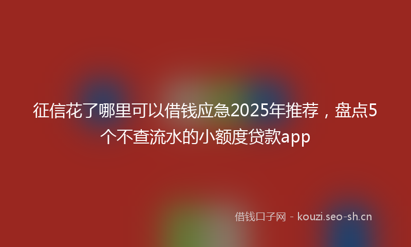 征信花了哪里可以借钱应急2025年推荐，盘点5个不查流水的小额度贷款app