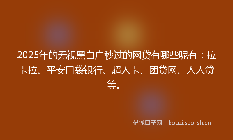 2025年的无视黑白户秒过的网贷有哪些呢有：拉卡拉、平安口袋银行、超人卡、团贷网、人人贷等。