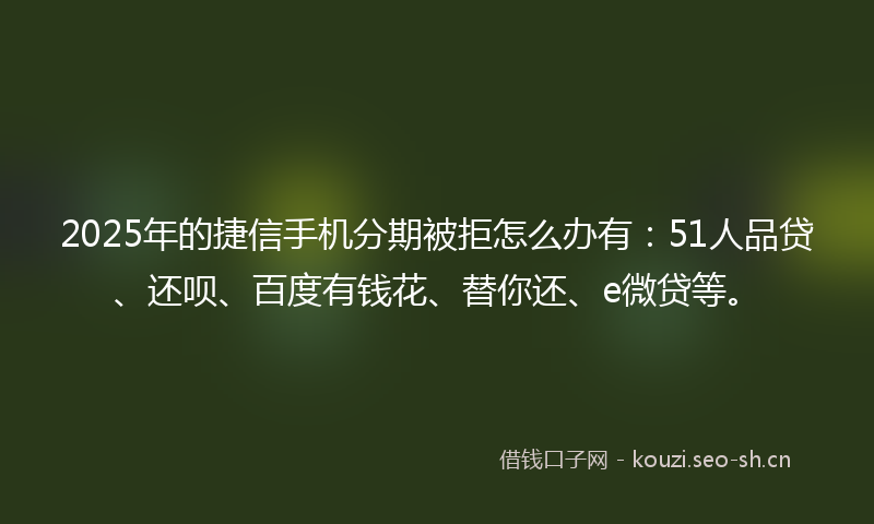2025年的捷信手机分期被拒怎么办有：51人品贷、还呗、百度有钱花、替你还、e微贷等。