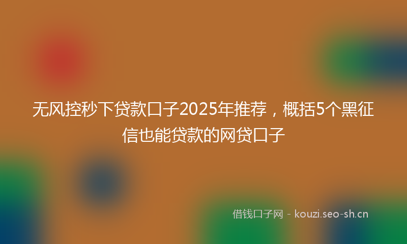 无风控秒下贷款口子2025年推荐，概括5个黑征信也能贷款的网贷口子