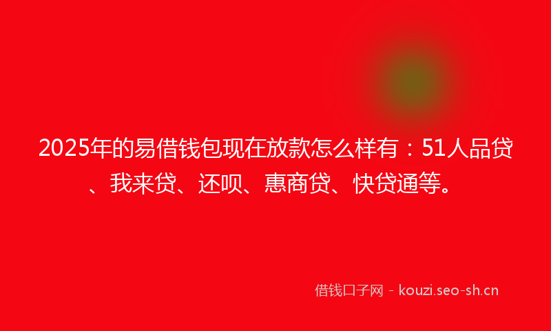 2025年的易借钱包现在放款怎么样有：51人品贷、我来贷、还呗、惠商贷、快贷通等。