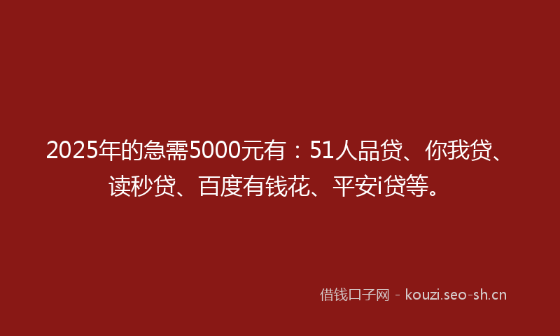 2025年的急需5000元有：51人品贷、你我贷、读秒贷、百度有钱花、平安i贷等。