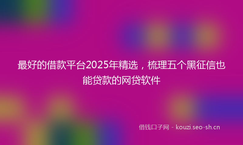 最好的借款平台2025年精选，梳理五个黑征信也能贷款的网贷软件
