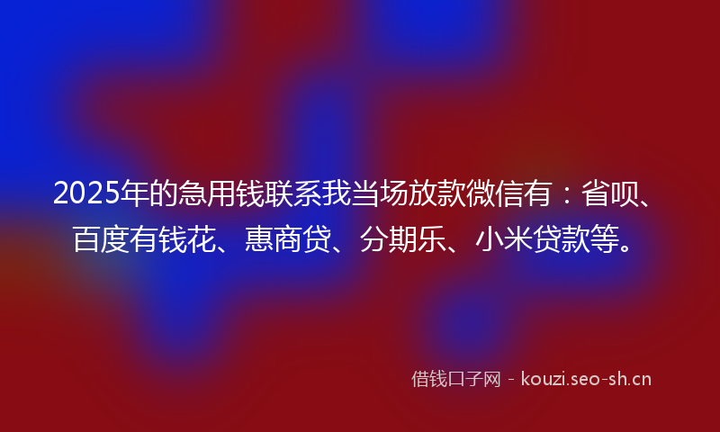 2025年的急用钱联系我当场放款微信有:省呗、百度有钱花、惠商贷、分期乐、小米贷款等。
