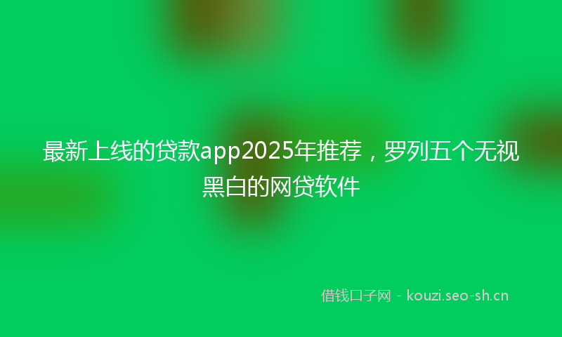 最新上线的贷款app2025年推荐，罗列五个无视黑白的网贷软件
