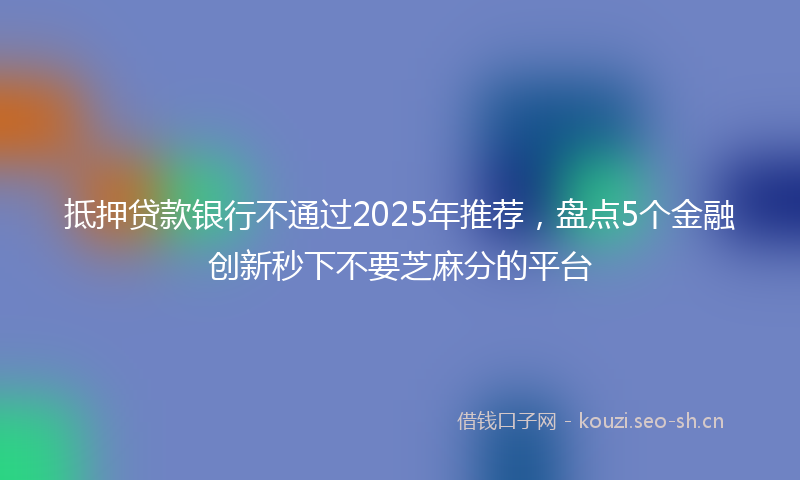 抵押贷款银行不通过2025年推荐，盘点5个金融创新秒下不要芝麻分的平台