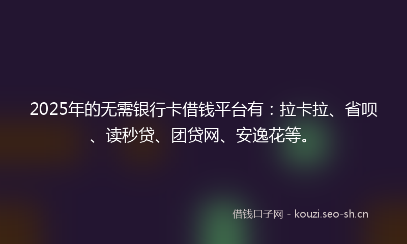 2025年的无需银行卡借钱平台有：拉卡拉、省呗、读秒贷、团贷网、安逸花等。