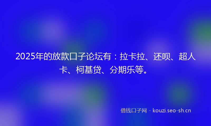 2025年的放款口子论坛有：拉卡拉、还呗、超人卡、柯基贷、分期乐等。