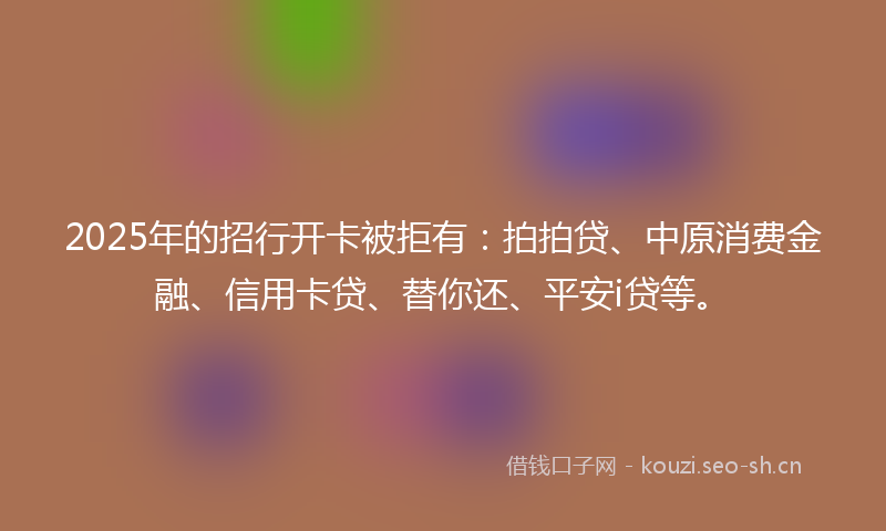 2025年的招行开卡被拒有：拍拍贷、中原消费金融、信用卡贷、替你还、平安i贷等。