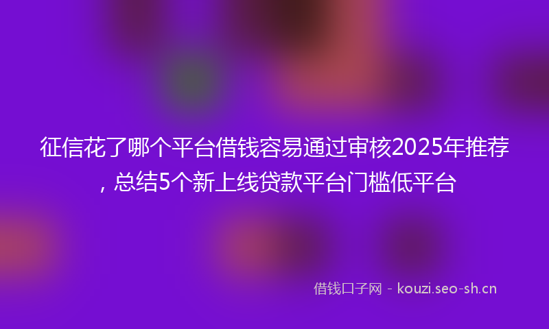 征信花了哪个平台借钱容易通过审核2025年推荐，总结5个新上线贷款平台门槛低平台