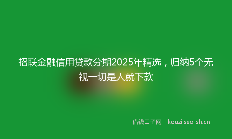 招联金融信用贷款分期2025年精选，归纳5个无视一切是人就下款