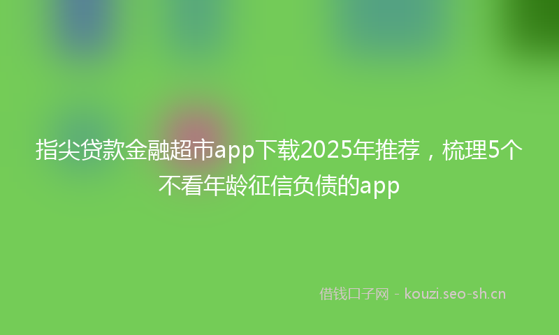 指尖贷款金融超市app下载2025年推荐，梳理5个不看年龄征信负债的app
