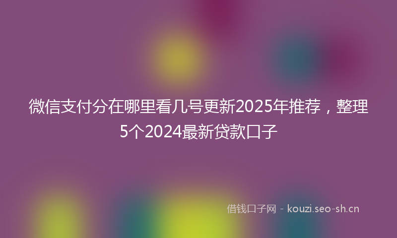 微信支付分在哪里看几号更新2025年推荐，整理5个2024最新贷款口子