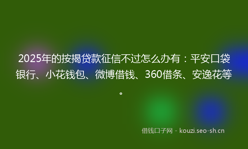 2025年的按揭贷款征信不过怎么办有：平安口袋银行、小花钱包、微博借钱、360借条、安逸花等。