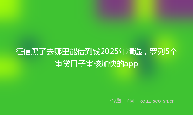 征信黑了去哪里能借到钱2025年精选，罗列5个审贷口子审核加快的app