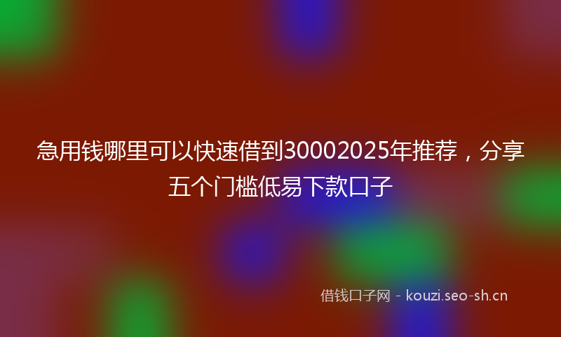 急用钱哪里可以快速借到30002025年推荐，分享五个门槛低易下款口子