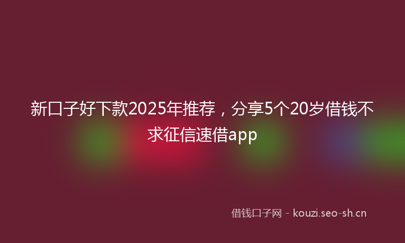 新口子好下款2025年推荐,分享5个20岁借钱不求征信速借app