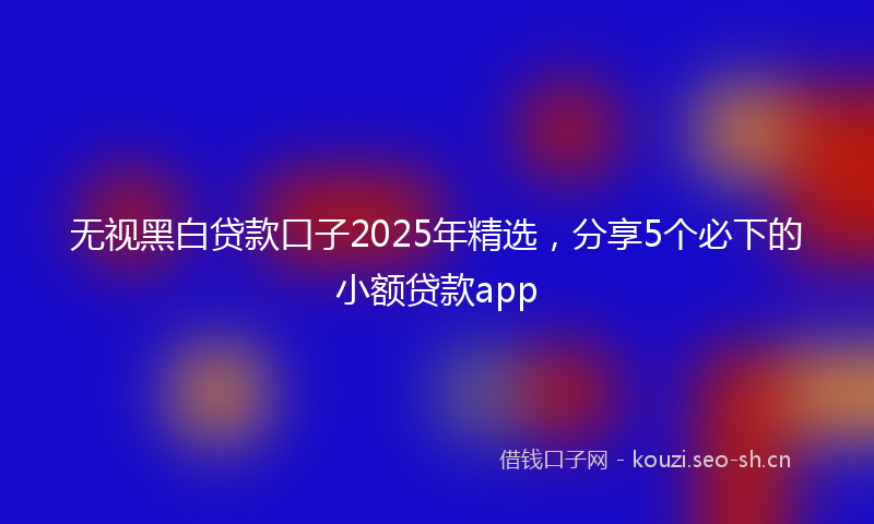无视黑白贷款口子2025年精选，分享5个必下的小额贷款app