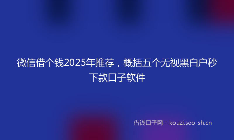 微信借个钱2025年推荐,概括五个无视黑白户秒下款口子软件