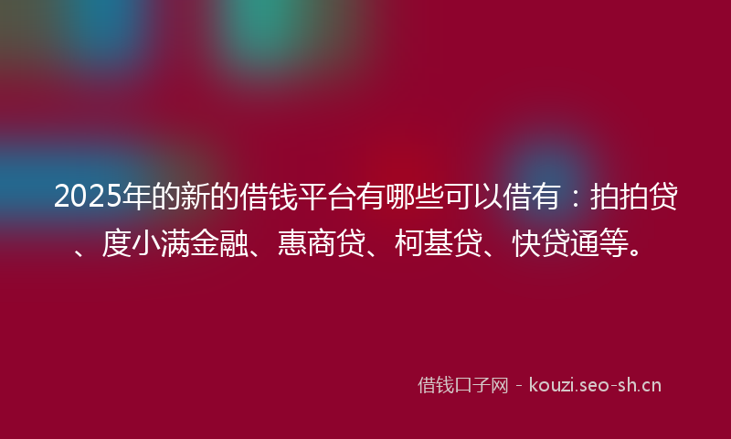 2025年的新的借钱平台有哪些可以借有：拍拍贷、度小满金融、惠商贷、柯基贷、快贷通等。