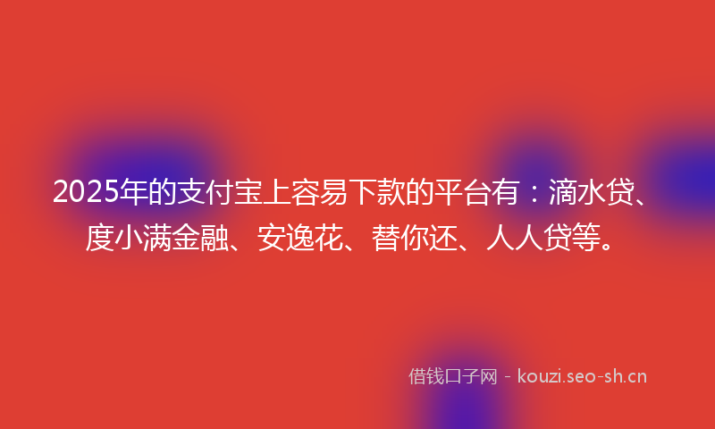 2025年的支付宝上容易下款的平台有：滴水贷、度小满金融、安逸花、替你还、人人贷等。