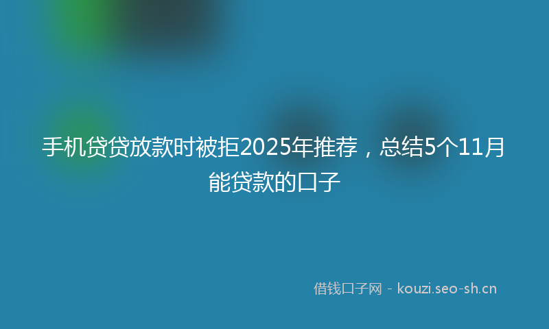手机贷贷放款时被拒2025年推荐，总结5个11月能贷款的口子