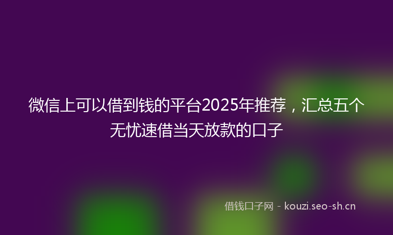 微信上可以借到钱的平台2025年推荐,汇总五个无忧速借当天放款的口子