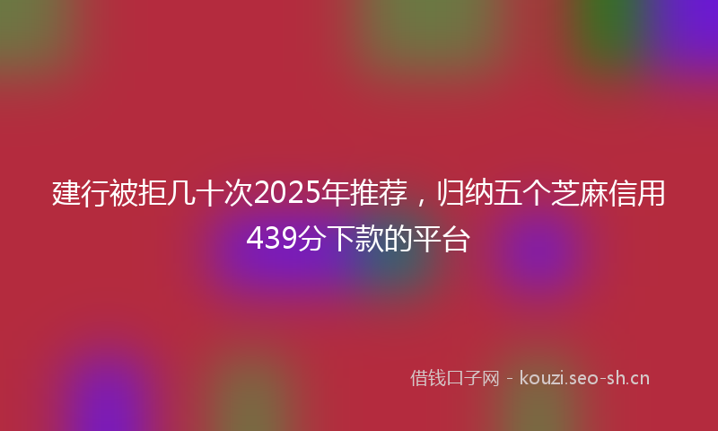建行被拒几十次2025年推荐，归纳五个芝麻信用439分下款的平台