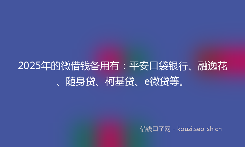 2025年的微借钱备用有：平安口袋银行、融逸花、随身贷、柯基贷、e微贷等。