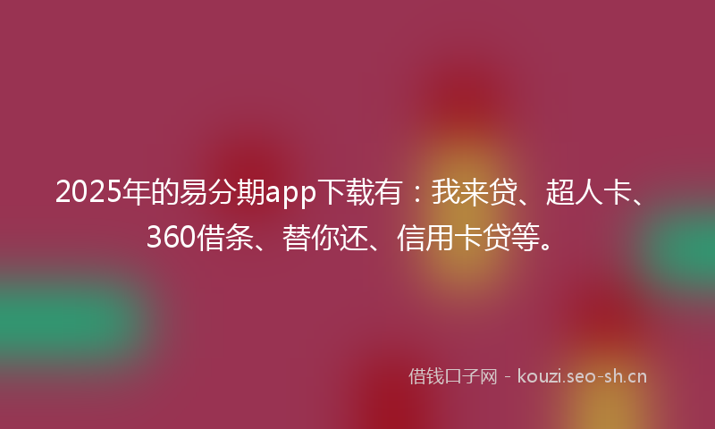 2025年的易分期app下载有：我来贷、超人卡、360借条、替你还、信用卡贷等。